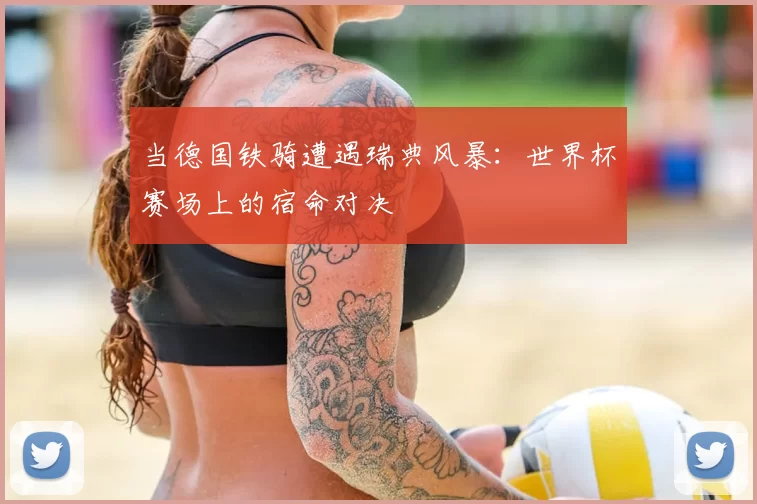 当德国铁骑遭遇瑞典风暴：世界杯赛场上的宿命对决