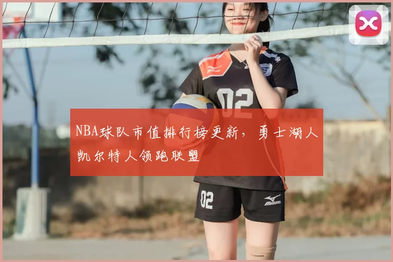 NBA球队市值排行榜更新,勇士湖人凯尔特人领跑联盟