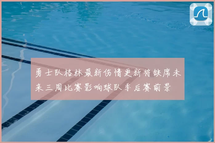 勇士队格林最新伤情更新将缺席未来三周比赛影响球队季后赛前景