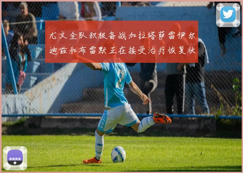 尤文全队积极备战加拉塔萨雷伊尔迪兹和布雷默正在接受治疗恢复状态