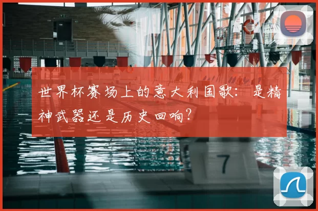 世界杯赛场上的意大利国歌：是精神武器还是历史回响？