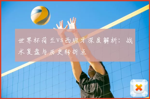 世界杯荷兰vs西班牙深度解析：战术复盘与历史转折点