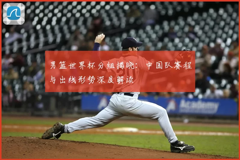 男篮世界杯分组揭晓：中国队赛程与出线形势深度解读