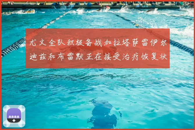 尤文全队积极备战加拉塔萨雷伊尔迪兹和布雷默正在接受治疗恢复状态