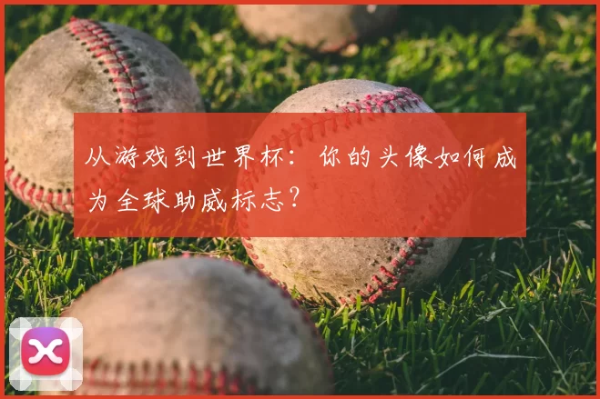 从游戏到世界杯：你的头像如何成为全球助威标志？