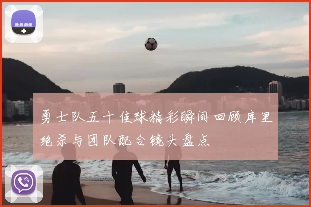 勇士队五十佳球精彩瞬间回顾库里绝杀与团队配合镜头盘点