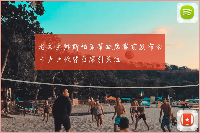 尤文主帅斯帕莱蒂缺席赛前发布会卡卢卢代替出席引关注