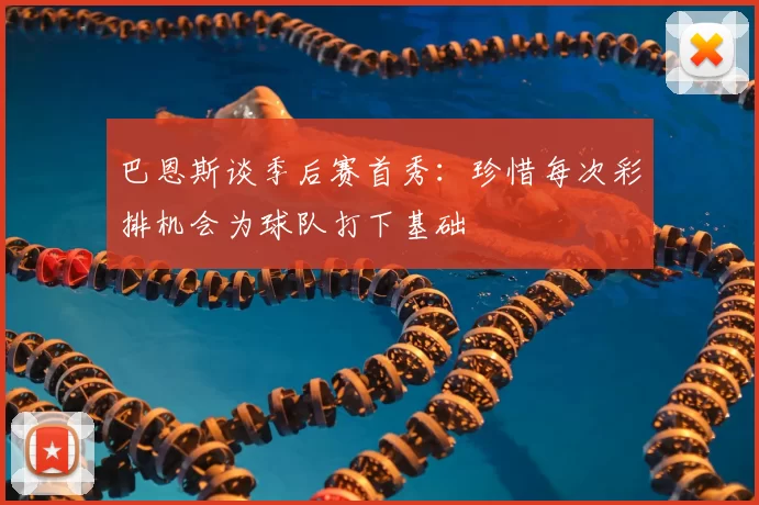 巴恩斯谈季后赛首秀：珍惜每次彩排机会为球队打下基础