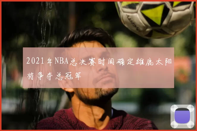 2021年NBA总决赛时间确定雄鹿太阳将争夺总冠军