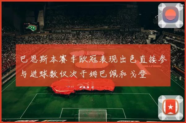 巴恩斯本赛季欧冠表现出色直接参与进球数仅次于姆巴佩和戈登