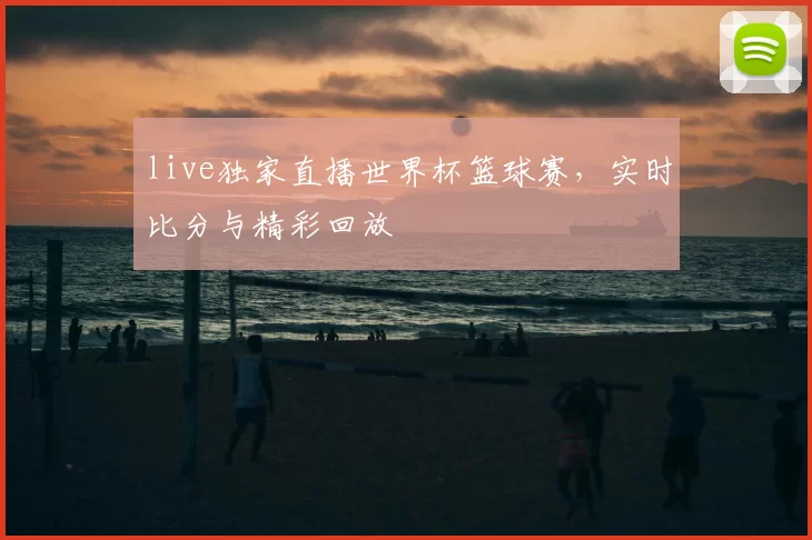 live独家直播世界杯篮球赛，实时比分与精彩回放