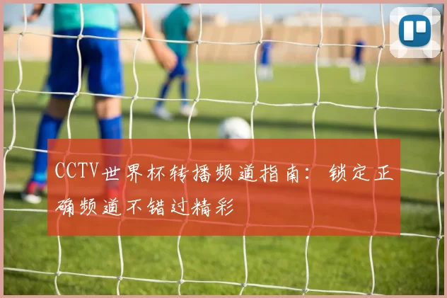 CCTV世界杯转播频道指南：锁定正确频道不错过精彩