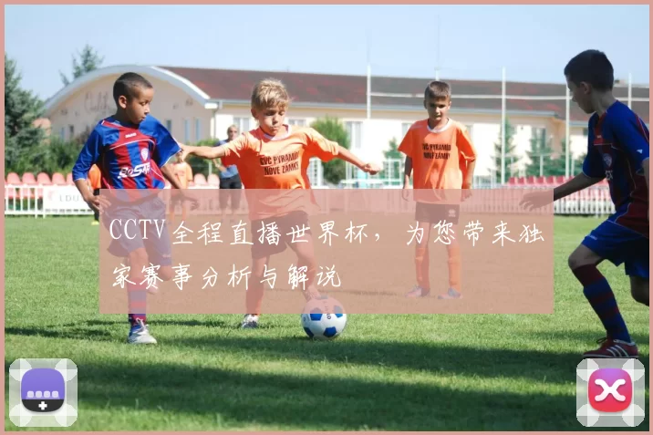 CCTV全程直播世界杯，为您带来独家赛事分析与解说