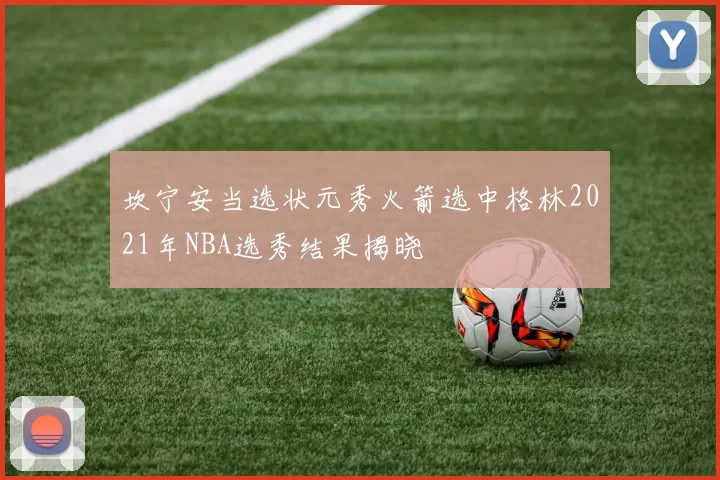 坎宁安当选状元秀火箭选中格林2021年NBA选秀结果揭晓