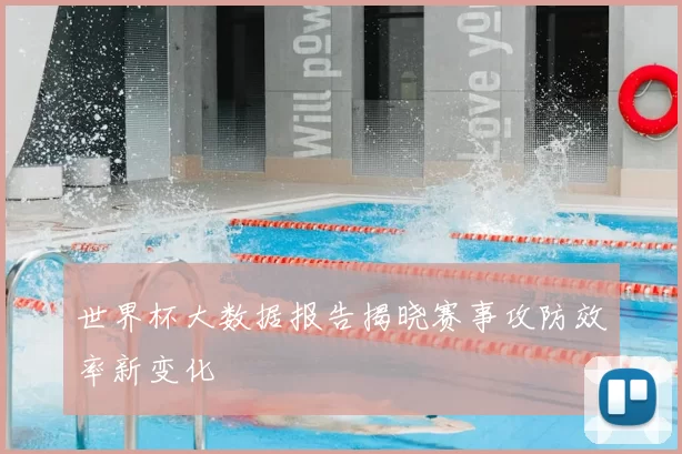 世界杯大数据报告揭晓赛事攻防效率新变化