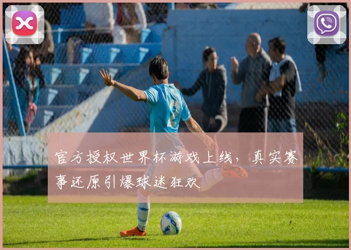 官方授权世界杯游戏上线,真实赛事还原引爆球迷狂欢