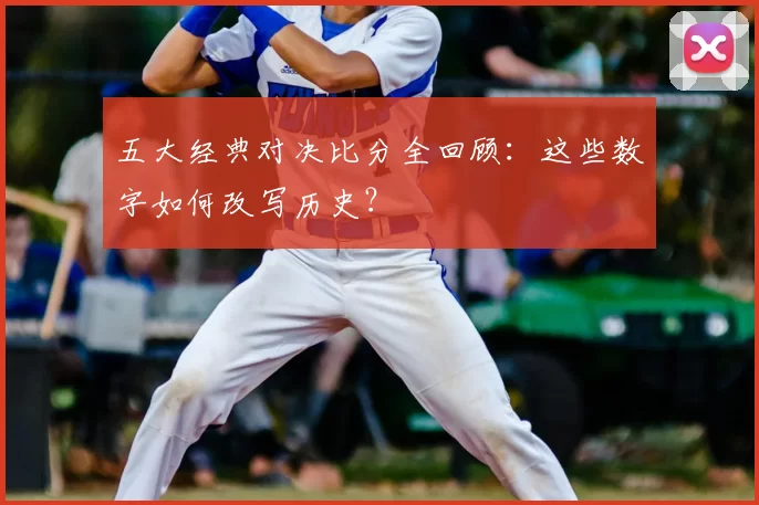 五大经典对决比分全回顾:这些数字如何改写历史?