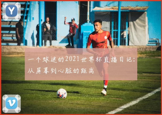 一个球迷的2021世界杯直播日记:从屏幕到心脏的距离