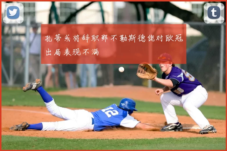孔蒂或将辞职那不勒斯德佬对欧冠出局表现不满