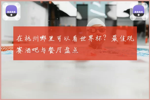 在杭州哪里可以看世界杯?最佳观赛酒吧与餐厅盘点