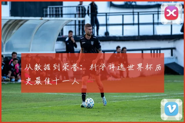 从数据到荣誉：科学评选世界杯历史最佳十一人