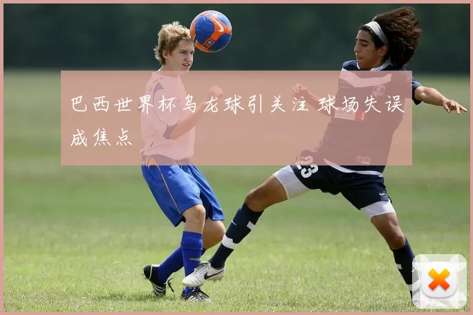巴西世界杯乌龙球引关注 球场失误成焦点