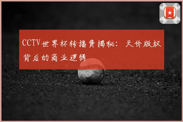CCTV世界杯转播费揭秘：天价版权背后的商业逻辑