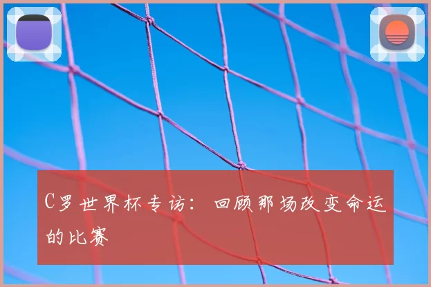 C罗世界杯专访：回顾那场改变命运的比赛