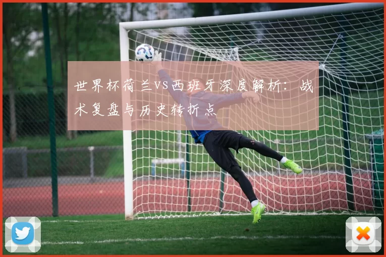 世界杯荷兰vs西班牙深度解析：战术复盘与历史转折点