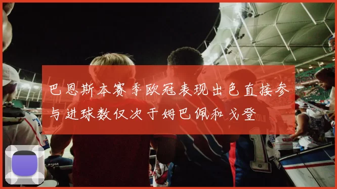 巴恩斯本赛季欧冠表现出色直接参与进球数仅次于姆巴佩和戈登