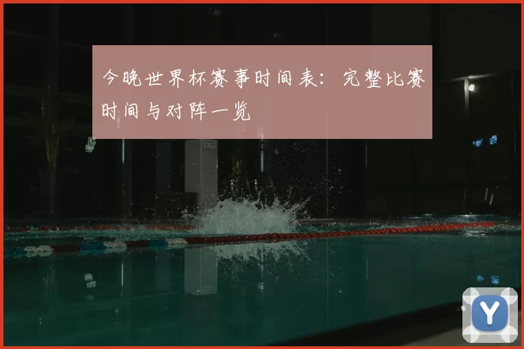今晚世界杯赛事时间表:完整比赛时间与对阵一览