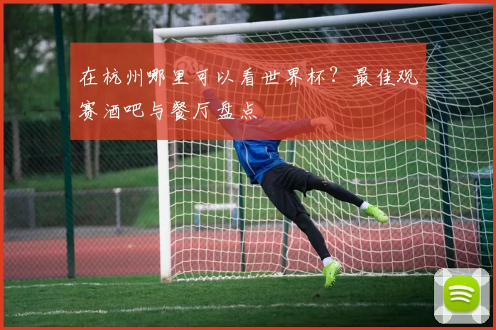 在杭州哪里可以看世界杯?最佳观赛酒吧与餐厅盘点