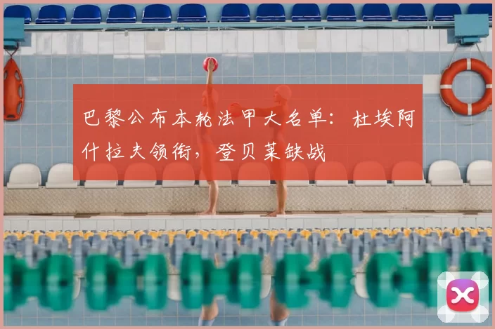 巴黎公布本轮法甲大名单:杜埃阿什拉夫领衔,登贝莱缺战
