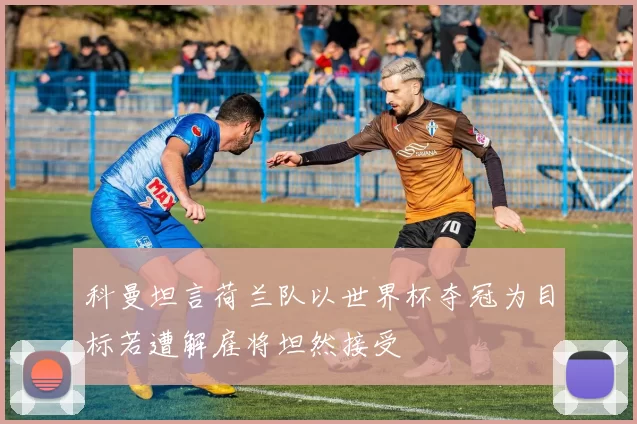 科曼坦言荷兰队以世界杯夺冠为目标若遭解雇将坦然接受