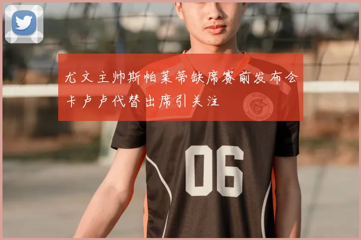尤文主帅斯帕莱蒂缺席赛前发布会卡卢卢代替出席引关注