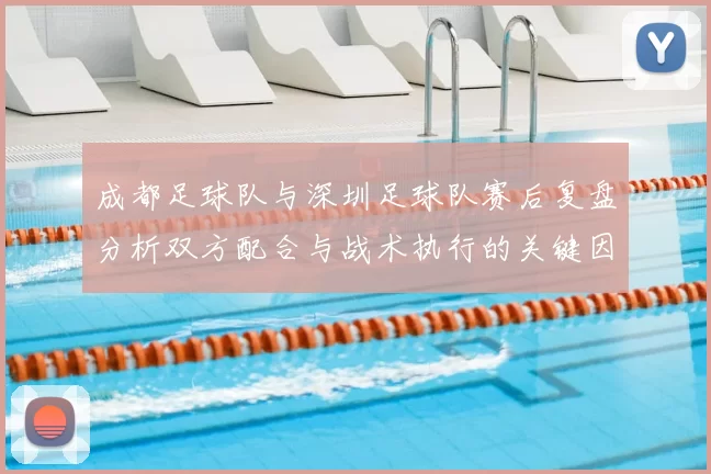 成都足球队与深圳足球队赛后复盘分析双方配合与战术执行的关键因素