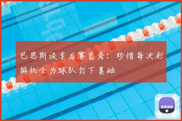 巴恩斯谈季后赛首秀：珍惜每次彩排机会为球队打下基础