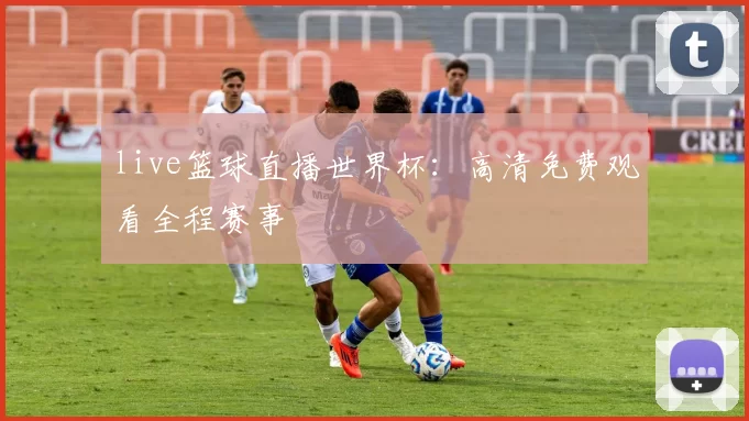 live篮球直播世界杯：高清免费观看全程赛事