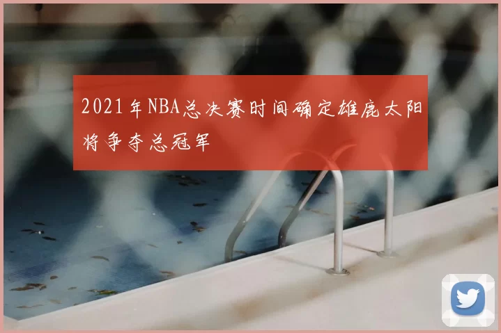 2021年NBA总决赛时间确定雄鹿太阳将争夺总冠军