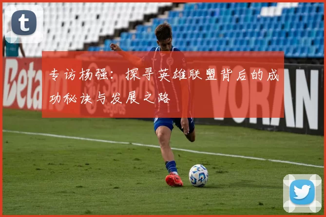 专访杨强:探寻英雄联盟背后的成功秘诀与发展之路
