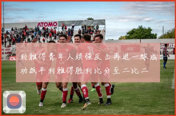 利雅得青年人顽强反击再进一球成功扳平利雅得胜利比分至二比二