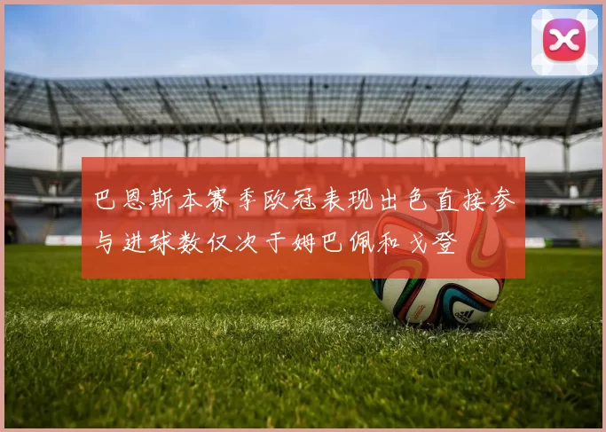 巴恩斯本赛季欧冠表现出色直接参与进球数仅次于姆巴佩和戈登