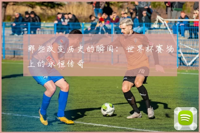 那些改变历史的瞬间：世界杯赛场上的永恒传奇