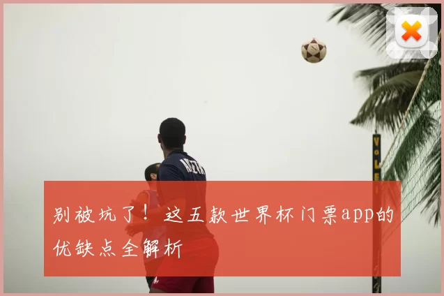别被坑了!这五款世界杯门票app的优缺点全解析
