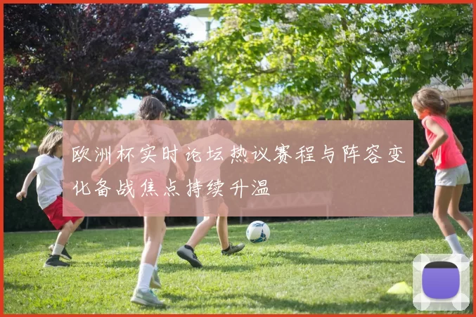 欧洲杯实时论坛热议赛程与阵容变化备战焦点持续升温