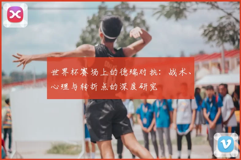 世界杯赛场上的德瑞对抗：战术、心理与转折点的深度研究