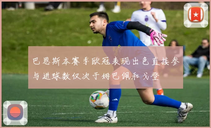 巴恩斯本赛季欧冠表现出色直接参与进球数仅次于姆巴佩和戈登