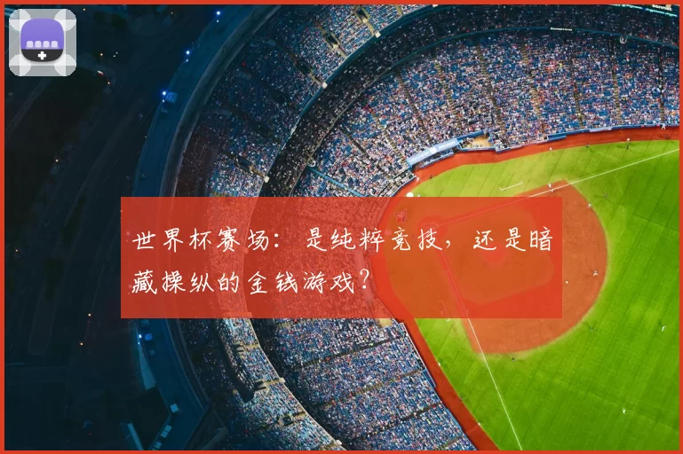 世界杯赛场：是纯粹竞技，还是暗藏操纵的金钱游戏？