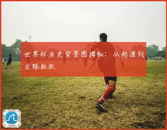 世界杯历史背景图揭秘：从起源到全球狂欢