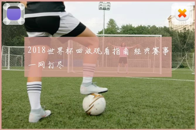 2018世界杯回放观看指南 经典赛事一网打尽